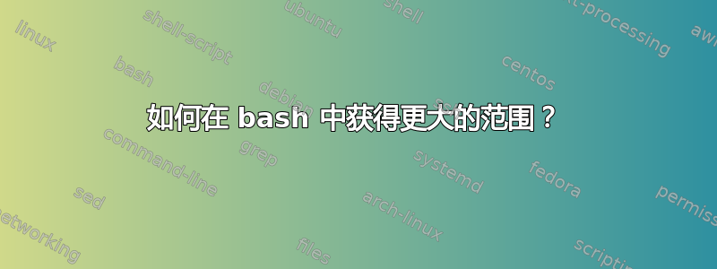 如何在 bash 中获得更大的范围？