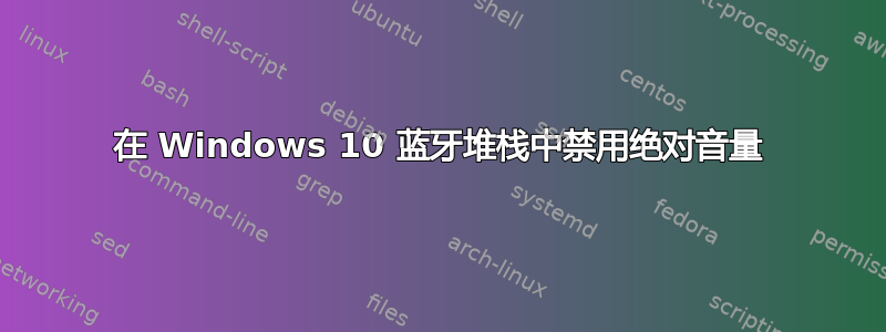 在 Windows 10 蓝牙堆栈中禁用绝对音量