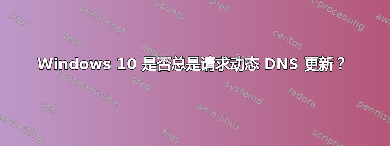 Windows 10 是否总是请求动态 DNS 更新？