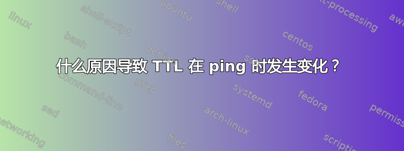 什么原因导致 TTL 在 ping 时发生变化？