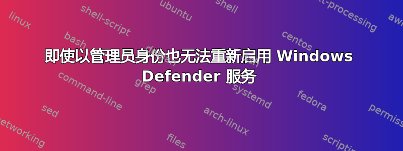 即使以管理员身份也无法重新启用 Windows Defender 服务