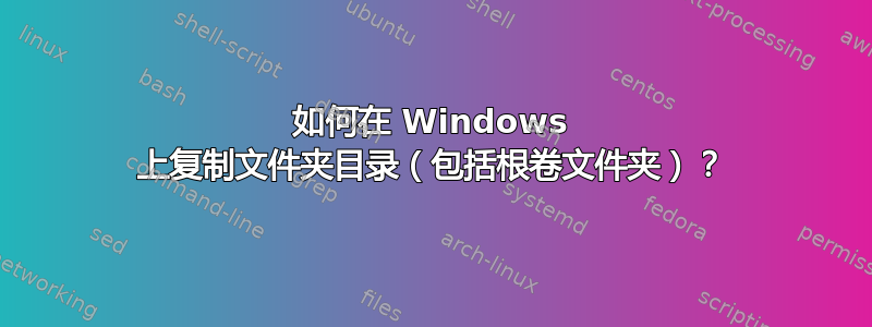 如何在 Windows 上复制文件夹目录（包括根卷文件夹）？