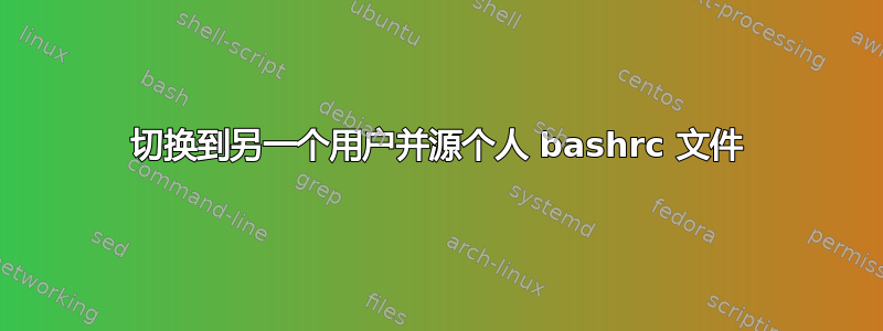 切换到另一个用户并源个人 bashrc 文件