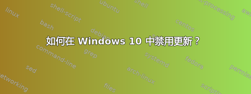 如何在 Windows 10 中禁用更新？