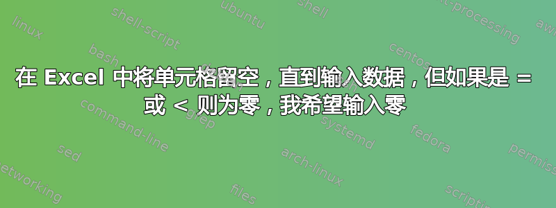 在 Excel 中将单元格留空，直到输入数据，但如果是 = 或 < 则为零，我希望输入零