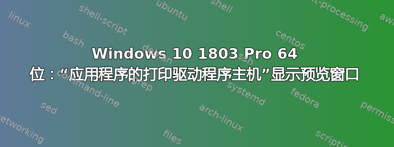 Windows 10 1803 Pro 64 位：“应用程序的打印驱动程序主机”显示预览窗口