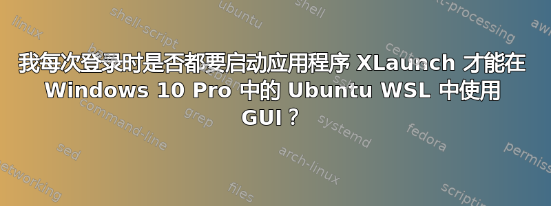 我每次登录时是否都要启动应用程序 XLaunch 才能在 Windows 10 Pro 中的 Ubuntu WSL 中使用 GUI？