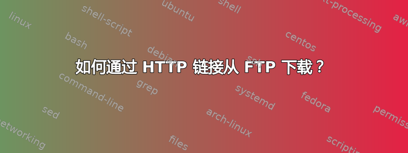 如何通过 HTTP 链接从 FTP 下载？