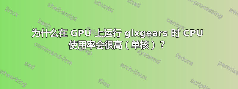 为什么在 GPU 上运行 glxgears 时 CPU 使用率会很高（单核）？