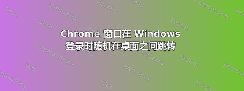 Chrome 窗口在 Windows 登录时随机在桌面之间跳转