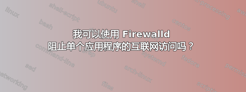 我可以使用 Firewalld 阻止单个应用程序的互联网访问吗？