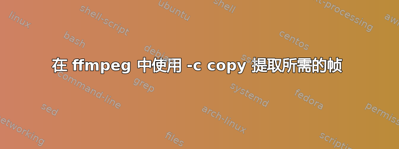 在 ffmpeg 中使用 -c copy 提取所需的帧