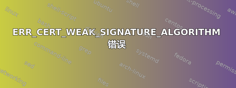 ERR_CERT_WEAK_SIGNATURE_ALGORITHM 错误