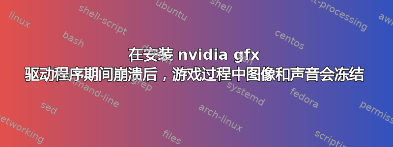 在安装 nvidia gfx 驱动程序期间崩溃后，游戏过程中图像和声音会冻结