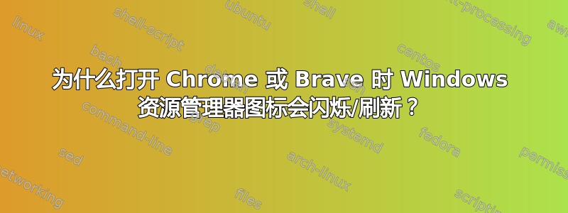 为什么打开 Chrome 或 Brave 时 Windows 资源管理器图标会闪烁/刷新？