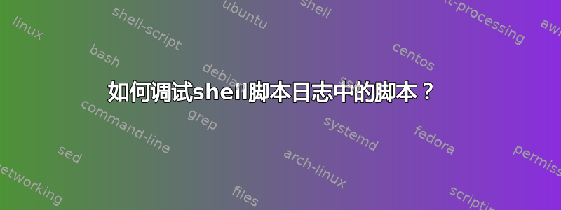 如何调试shell脚本日志中的脚本？ 