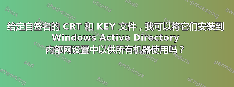 给定自签名的 CRT 和 KEY 文件，我可以将它们安装到 Windows Active Directory 内部网设置中以供所有机器使用吗？