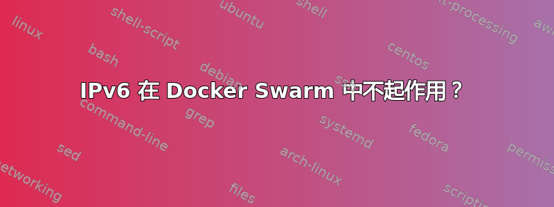 IPv6 在 Docker Swarm 中不起作用？