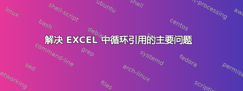 解决 EXCEL 中循环引用的主要问题 