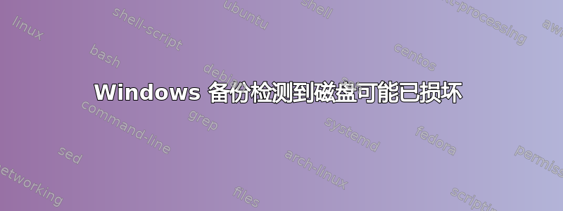 Windows 备份检测到磁盘可能已损坏