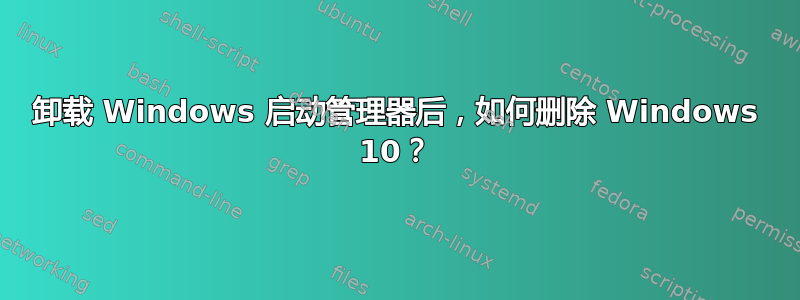 卸载 Windows 启动管理器后，如何删除 Windows 10？