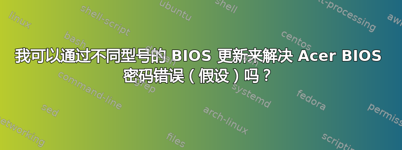 我可以通过不同型号的 BIOS 更新来解决 Acer BIOS 密码错误（假设）吗？