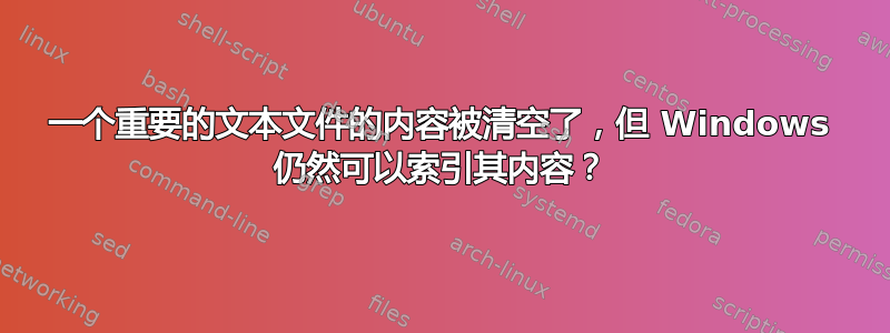 一个重要的文本文件的内容被清空了，但 Windows 仍然可以索引其内容？