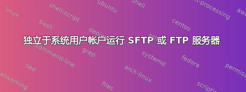 独立于系统用户帐户运行 SFTP 或 FTP 服务器