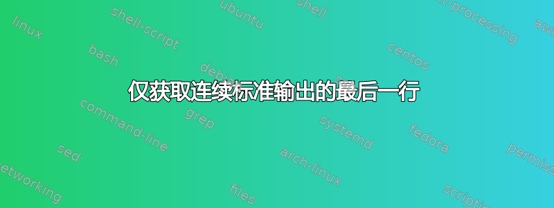 仅获取连续标准输出的最后一行