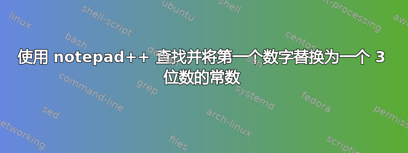 使用 notepad++ 查找并将第一个数字替换为一个 3 位数的常数