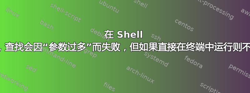 在 Shell 脚本中，查找会因“参数过多”而失败，但如果直接在终端中运行则不会失败