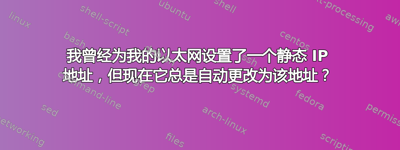 我曾经为我的以太网设置了一个静态 IP 地址，但现在它总是自动更改为该地址？