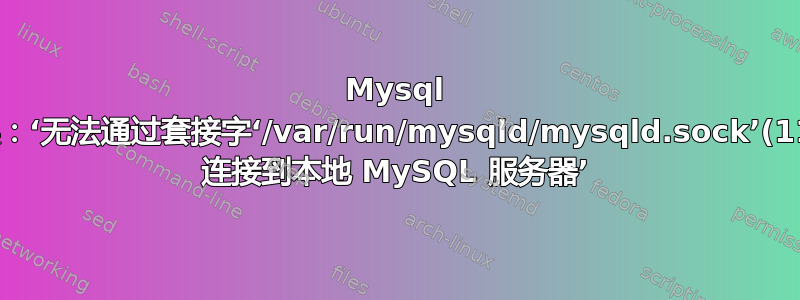 Mysql 错误：‘无法通过套接字‘/var/run/mysqld/mysqld.sock’(111) 连接到本地 MySQL 服务器’