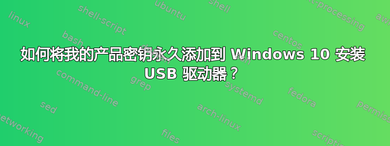 如何将我的产品密钥永久添加到 Windows 10 安装 USB 驱动器？