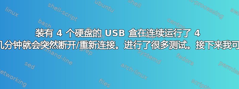 装有 4 个硬盘的 USB 盒在连续运行了 4 年之后，每隔几分钟就会突然断开/重新连接。进行了很多测试。接下来我可以测试什么？