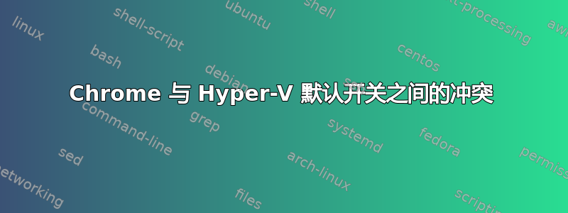 Chrome 与 Hyper-V 默认开关之间的冲突