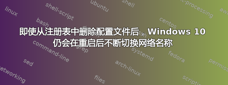 即使从注册表中删除配置文件后，Windows 10 仍会在重启后不断切换网络名称