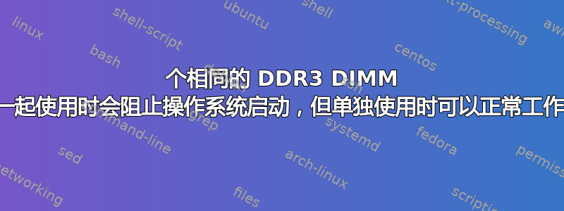 2 个相同的 DDR3 DIMM 一起使用时会阻止操作系统启动，但单独使用时可以正常工作