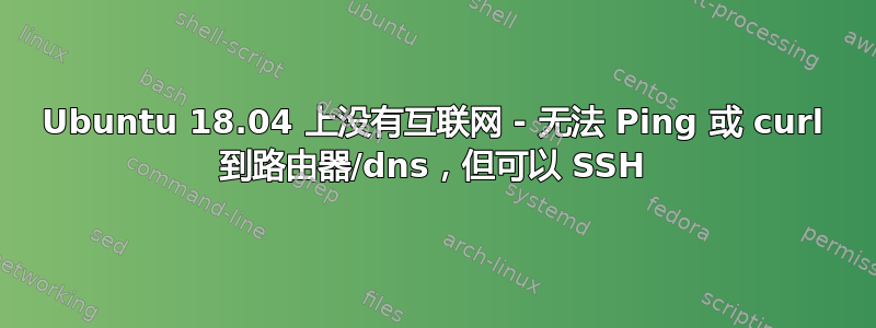 Ubuntu 18.04 上没有互联网 - 无法 Ping 或 curl 到路由器/dns，但可以 SSH