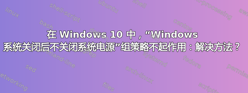 在 Windows 10 中，“Windows 系统关闭后不关闭系统电源”组策略不起作用：解决方法？