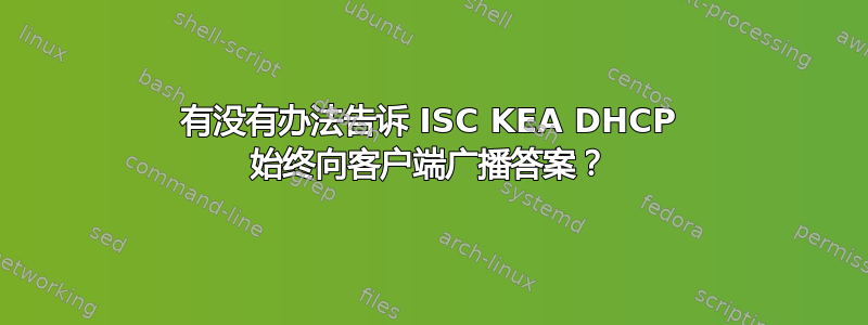 有没有办法告诉 ISC KEA DHCP 始终向客户端广播答案？