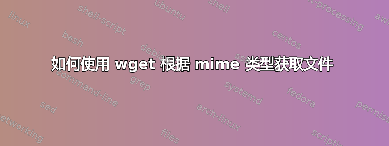 如何使用 wget 根据 mime 类型获取文件