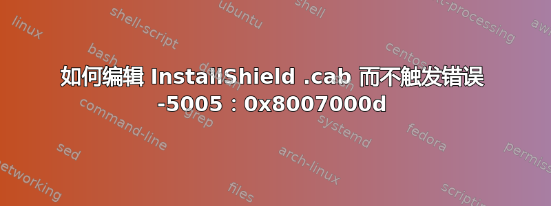 如何编辑 InstallShield .cab 而不触发错误 -5005：0x8007000d
