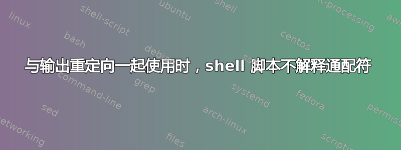 与输出重定向一起使用时，shell 脚本不解释通配符