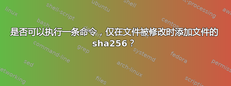 是否可以执行一条命令，仅在文件被修改时添加文件的 sha256？