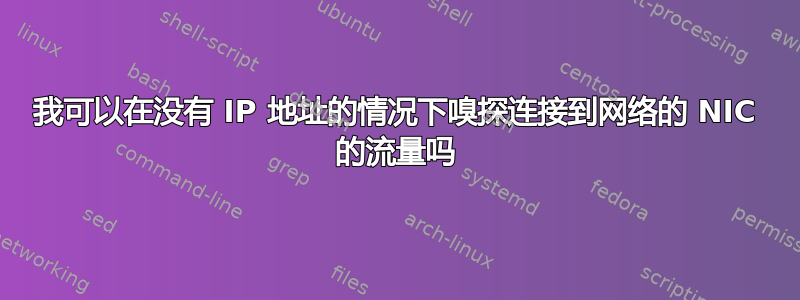 我可以在没有 IP 地址的情况下嗅探连接到网络的 NIC 的流量吗