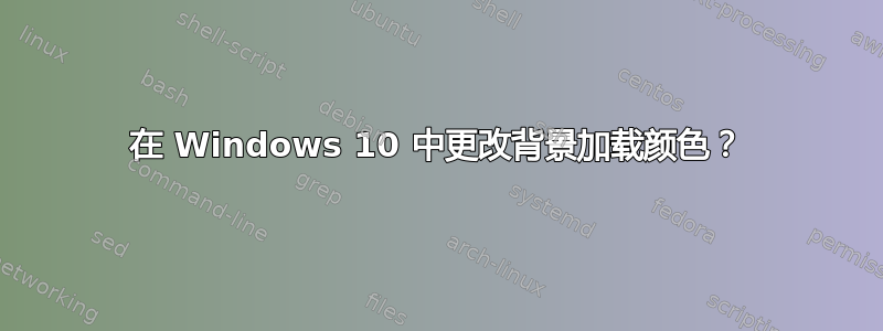 在 Windows 10 中更改背景加载颜色？