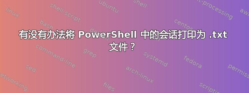 有没有办法将 PowerShell 中的会话打印为 .txt 文件？