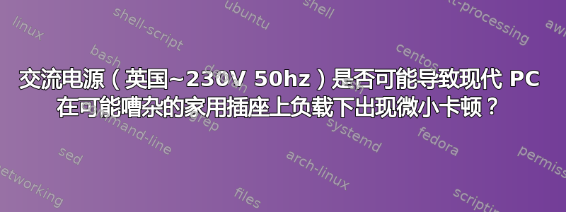 交流电源（英国~230V 50hz）是否可能导致现代 PC 在可能嘈杂的家用插座上负载下出现微小卡顿？