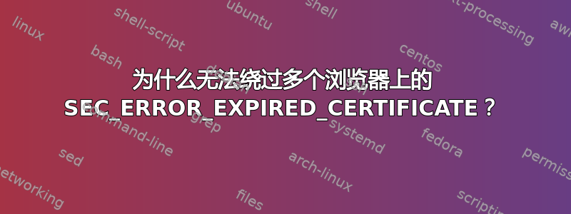 为什么无法绕过多个浏览器上的 SEC_ERROR_EXPIRED_CERTIFICATE？